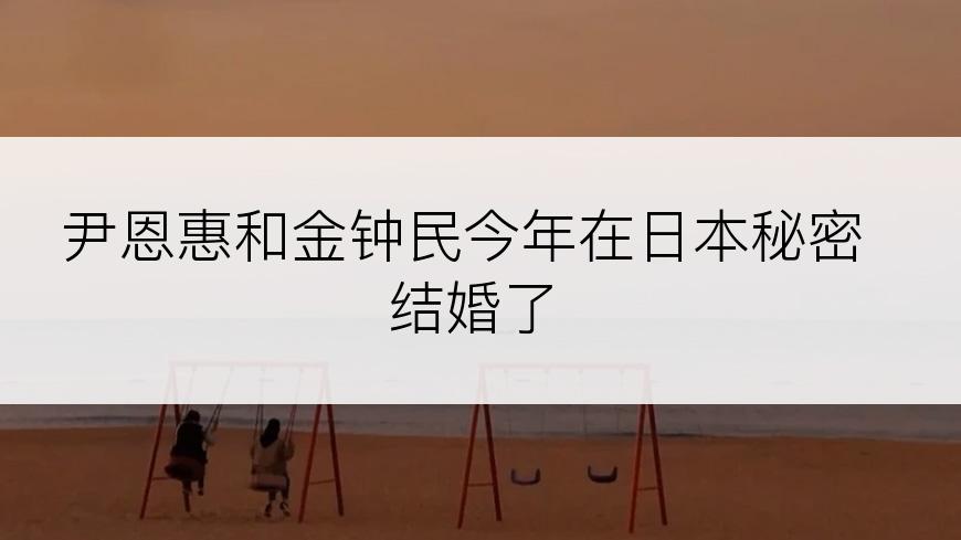 尹恩惠和金钟民今年在日本秘密结婚了
