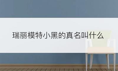 瑞丽模特小黑的真名叫什么