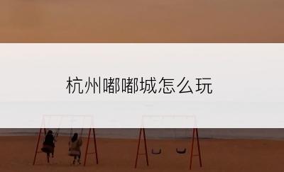 杭州嘟嘟城怎么玩
