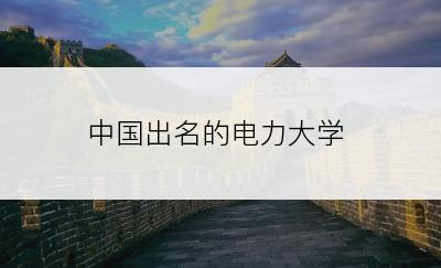 中国出名的电力大学