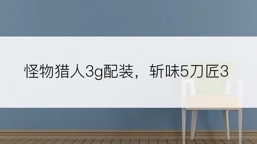 怪物猎人3g配装，斩味5刀匠3