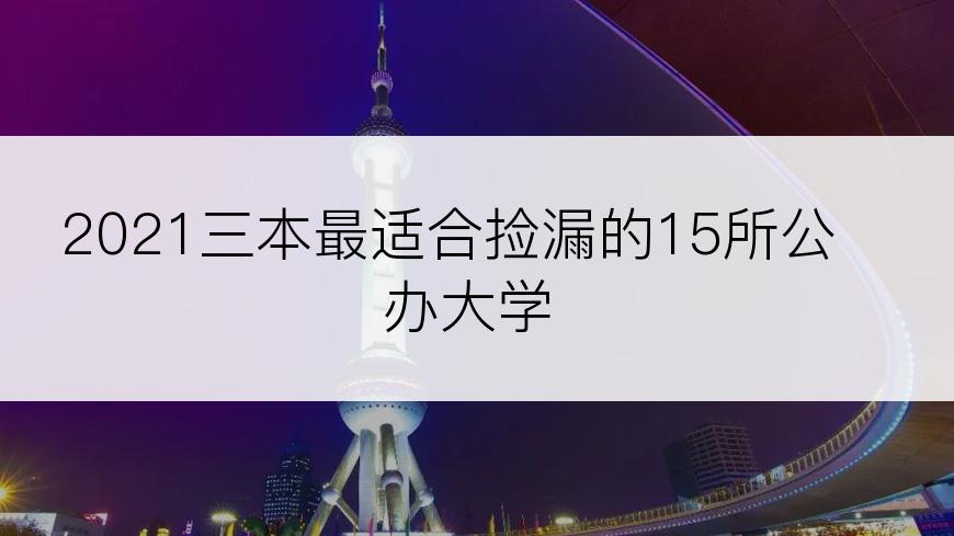 2021三本最适合捡漏的15所公办大学