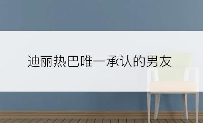 迪丽热巴唯一承认的男友