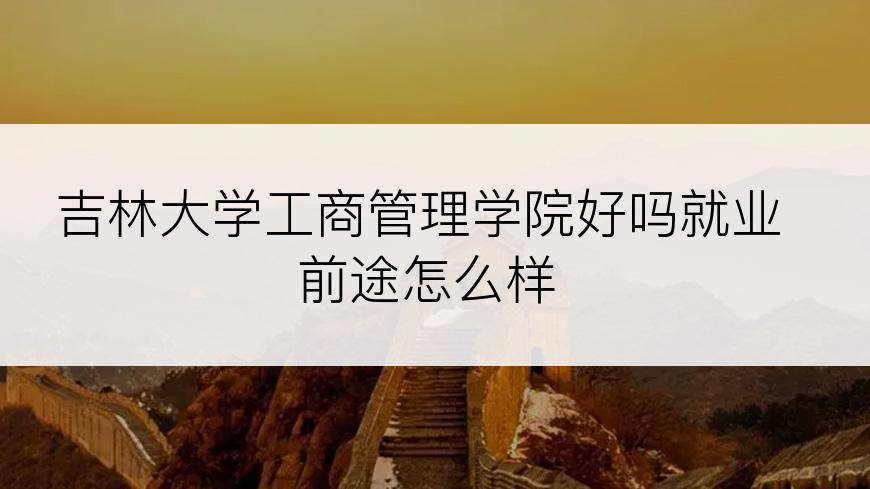 吉林大学工商管理学院好吗就业前途怎么样
