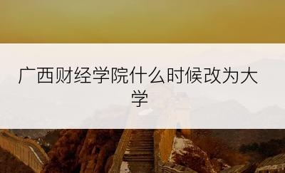 广西财经学院什么时候改为大学