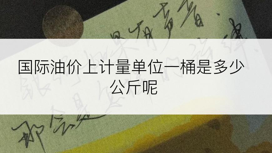 国际油价上计量单位一桶是多少公斤呢