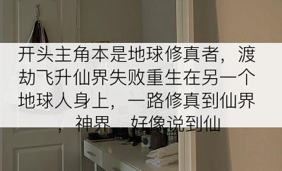 开头主角本是地球修真者，渡劫飞升仙界失败重生在另一个地球人身上，一路修真到仙界，神界，好像说到仙