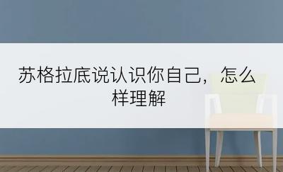 苏格拉底说认识你自己，怎么样理解