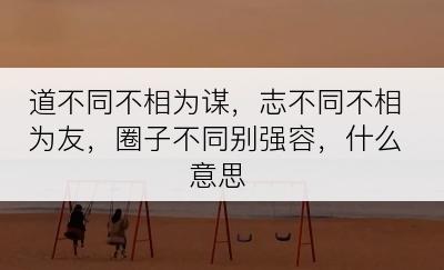 道不同不相为谋，志不同不相为友，圈子不同别强容，什么意思
