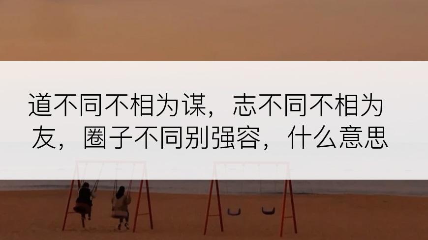 道不同不相为谋，志不同不相为友，圈子不同别强容，什么意思