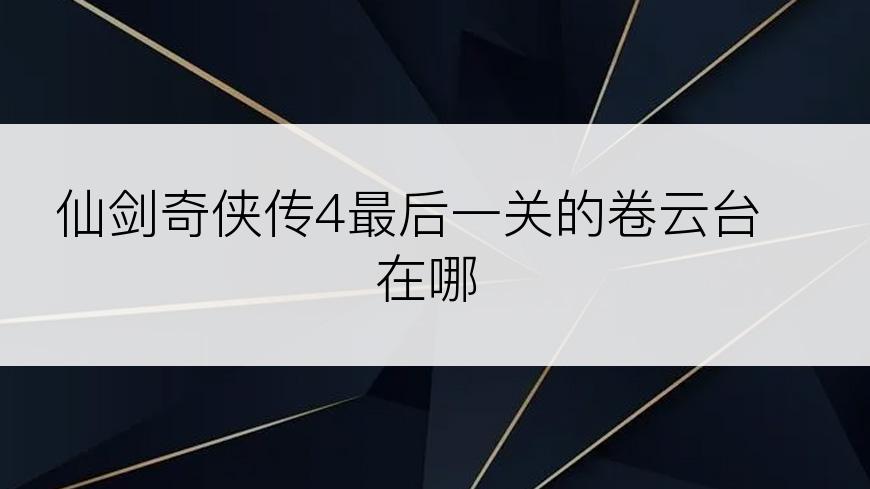 仙剑奇侠传4最后一关的卷云台在哪