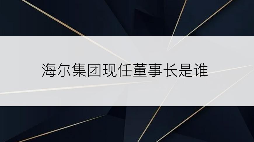 海尔集团现任董事长是谁