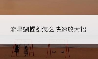 流星蝴蝶剑怎么快速放大招