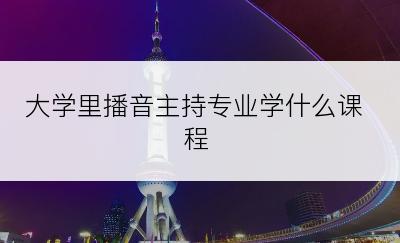大学里播音主持专业学什么课程