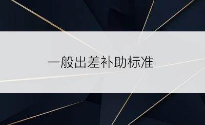 一般出差补助标准