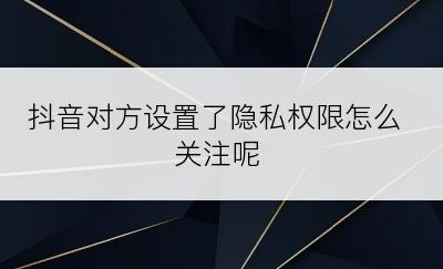 抖音对方设置了隐私权限怎么关注呢