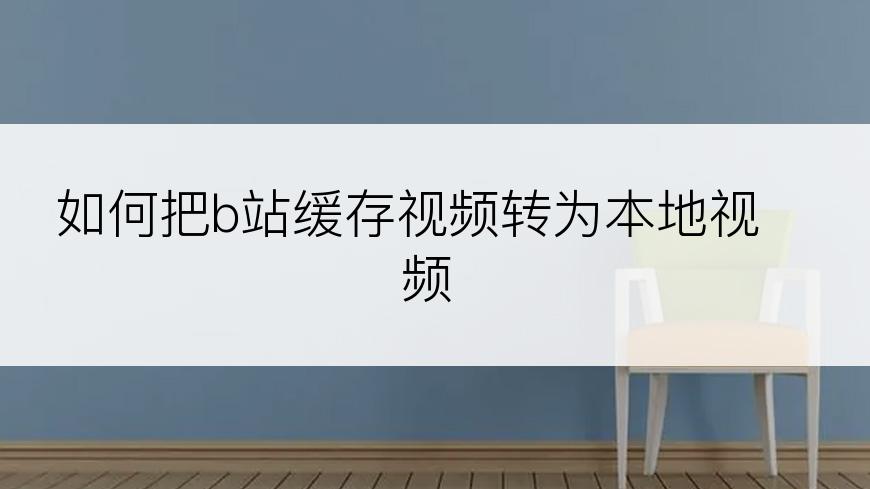 如何把b站缓存视频转为本地视频