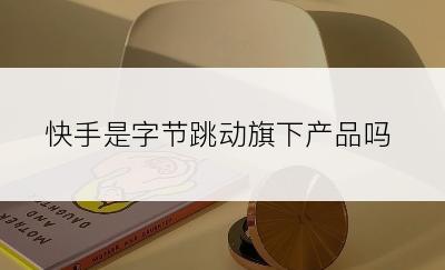快手是字节跳动旗下产品吗