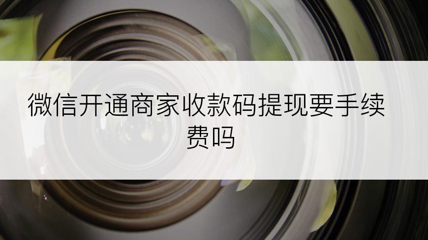 微信开通商家收款码提现要手续费吗