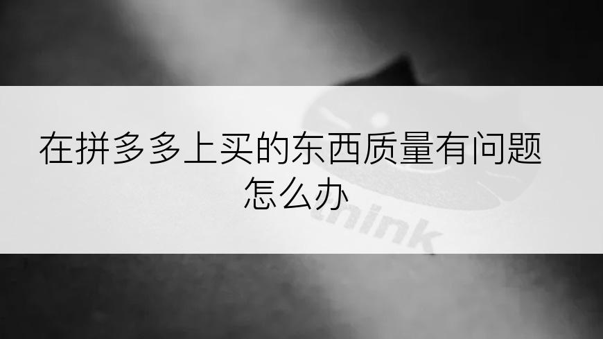 在拼多多上买的东西质量有问题怎么办