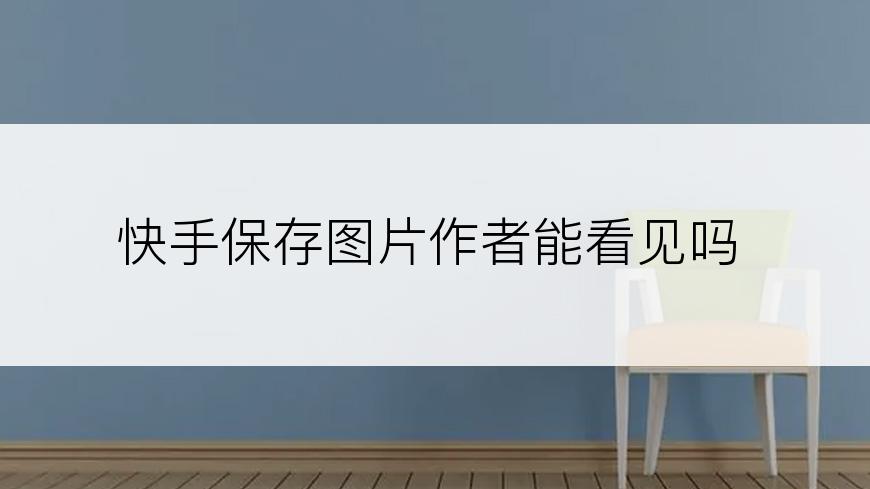 快手保存图片作者能看见吗