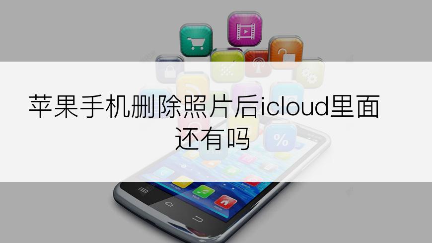 苹果手机删除照片后icloud里面还有吗