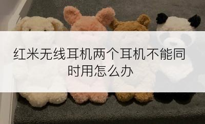 红米无线耳机两个耳机不能同时用怎么办