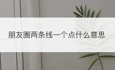 朋友圈两条线一个点什么意思