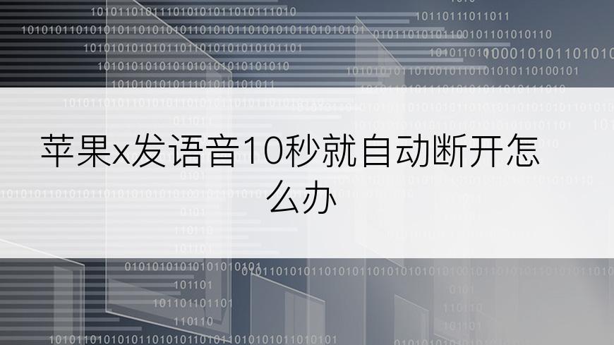 苹果x发语音10秒就自动断开怎么办