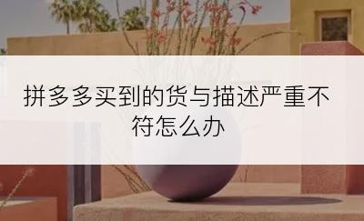 拼多多买到的货与描述严重不符怎么办
