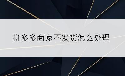 拼多多商家不发货怎么处理