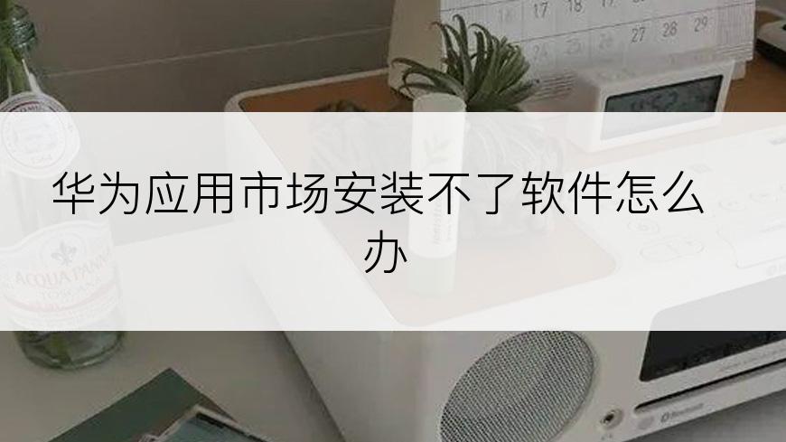 华为应用市场安装不了软件怎么办