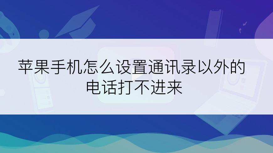 苹果手机怎么设置通讯录以外的电话打不进来