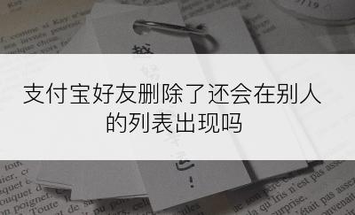 支付宝好友删除了还会在别人的列表出现吗