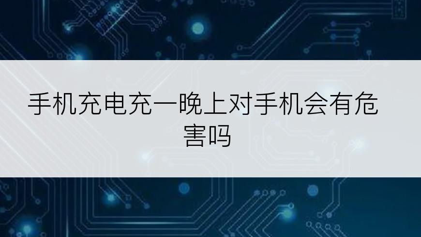 手机充电充一晚上对手机会有危害吗