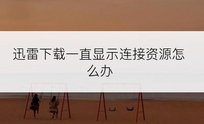 迅雷下载一直显示连接资源怎么办