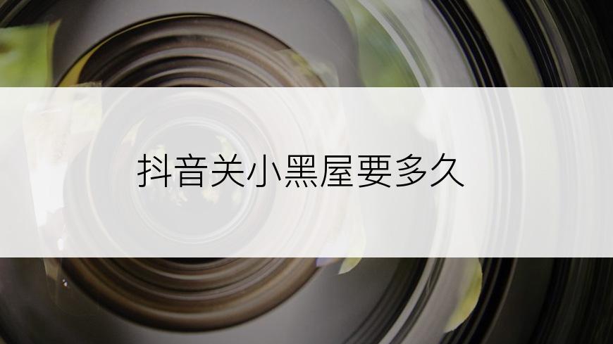 抖音关小黑屋要多久