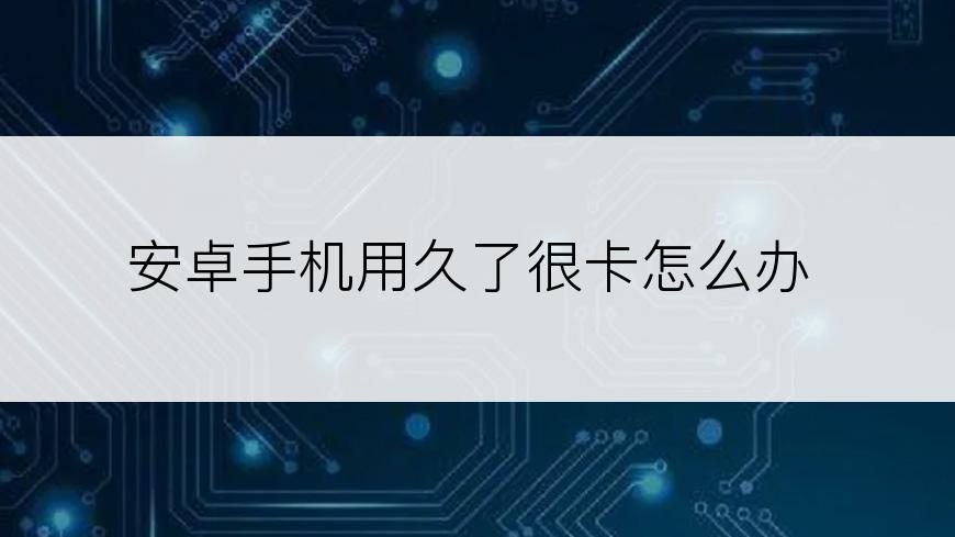 安卓手机用久了很卡怎么办