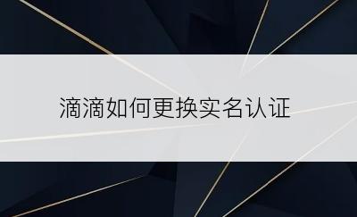 滴滴如何更换实名认证