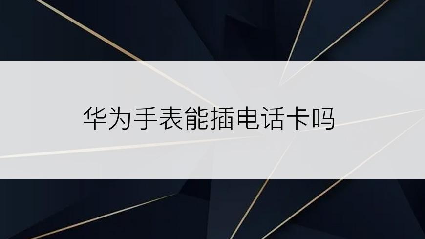 华为手表能插电话卡吗