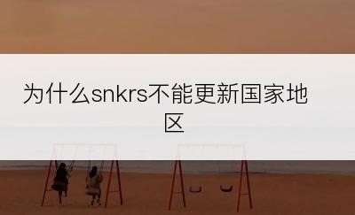 为什么snkrs不能更新国家地区