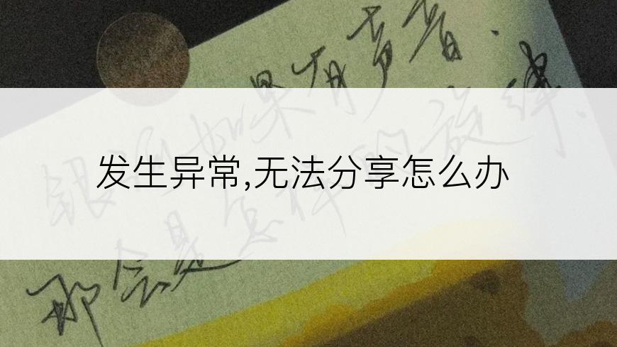 发生异常,无法分享怎么办