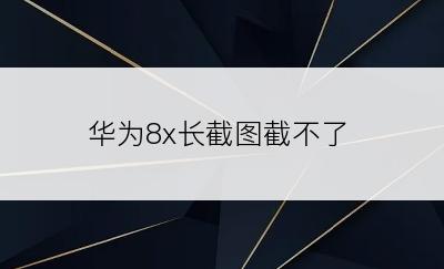 华为8x长截图截不了