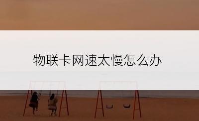 物联卡网速太慢怎么办