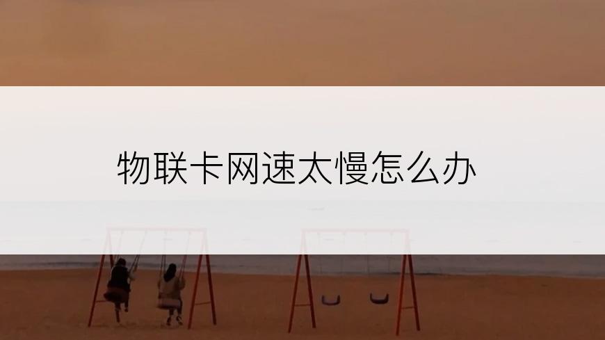 物联卡网速太慢怎么办
