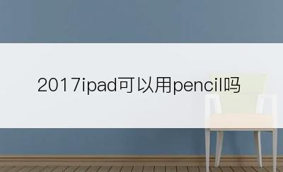 2017ipad可以用pencil吗