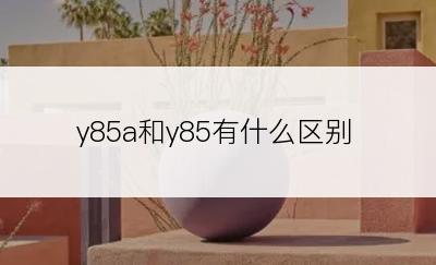 y85a和y85有什么区别