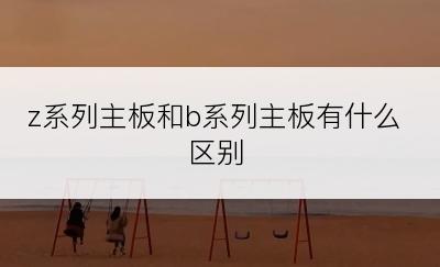z系列主板和b系列主板有什么区别