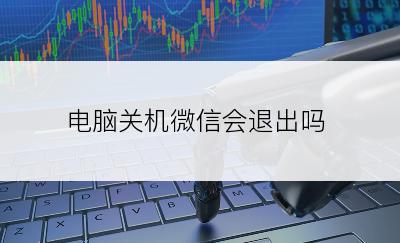 电脑关机微信会退出吗