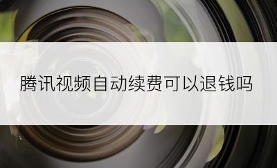 腾讯视频自动续费可以退钱吗